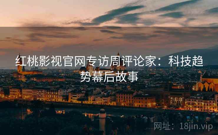 红桃影视官网专访周评论家：科技趋势幕后故事