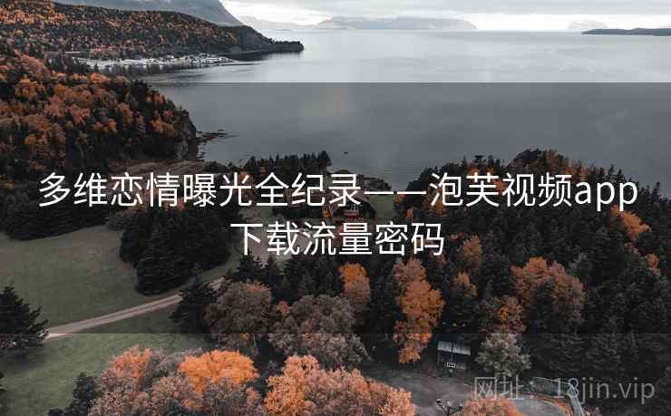 多维恋情曝光全纪录——泡芙视频app下载流量密码