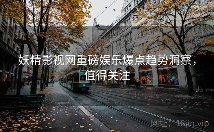 妖精影视网重磅娱乐爆点趋势洞察，值得关注