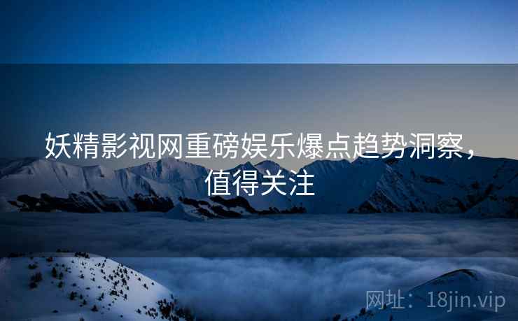 妖精影视网重磅娱乐爆点趋势洞察，值得关注