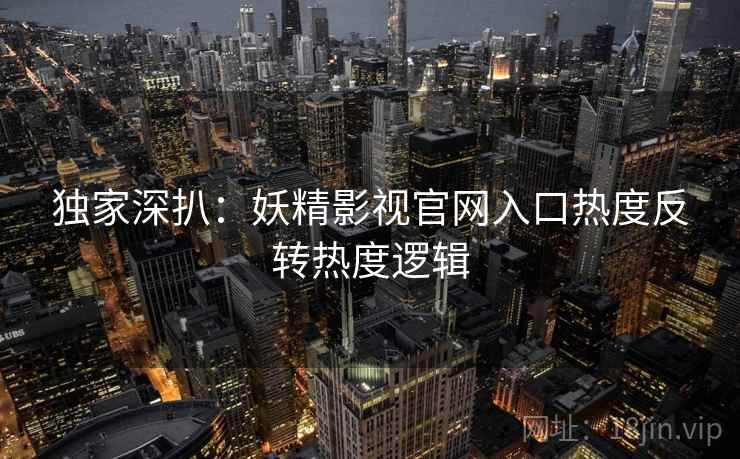 独家深扒：妖精影视官网入口热度反转热度逻辑