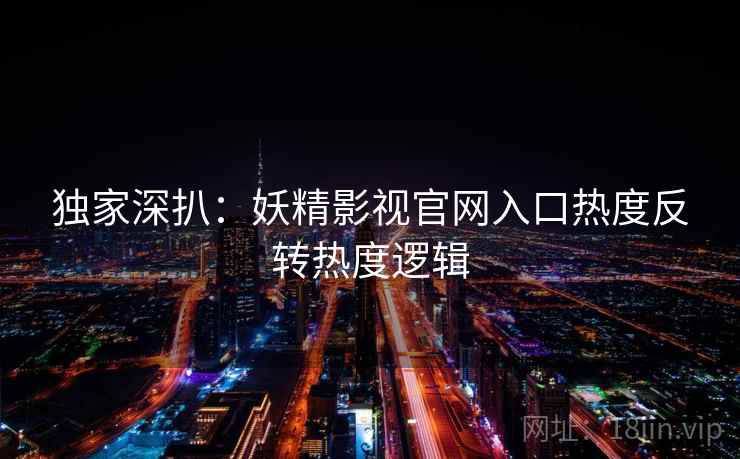 独家深扒：妖精影视官网入口热度反转热度逻辑