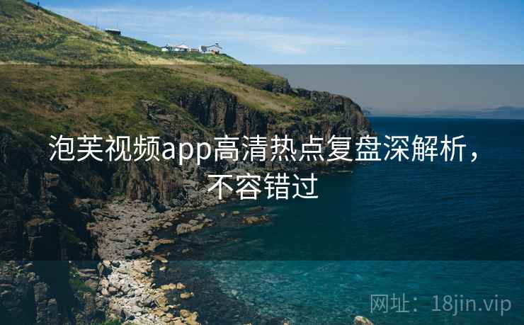 泡芙视频app高清热点复盘深解析，不容错过