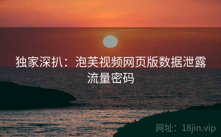 独家深扒：泡芙视频网页版数据泄露流量密码