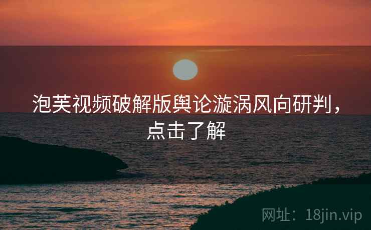 泡芙视频破解版舆论漩涡风向研判，点击了解