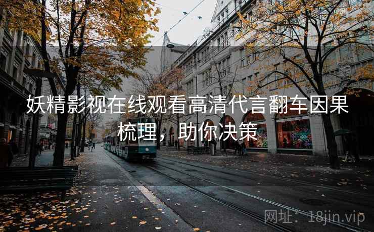 妖精影视在线观看高清代言翻车因果梳理，助你决策