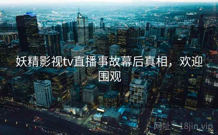 妖精影视tv直播事故幕后真相，欢迎围观