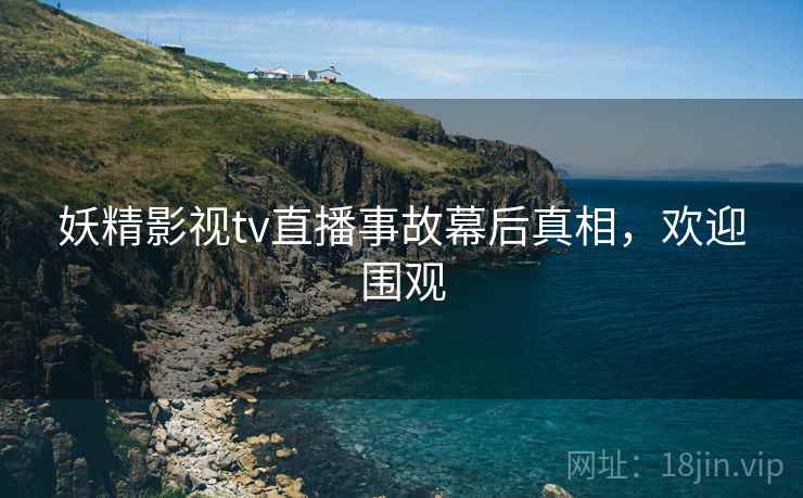 妖精影视tv直播事故幕后真相，欢迎围观
