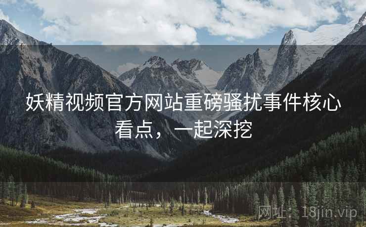妖精视频官方网站重磅骚扰事件核心看点，一起深挖