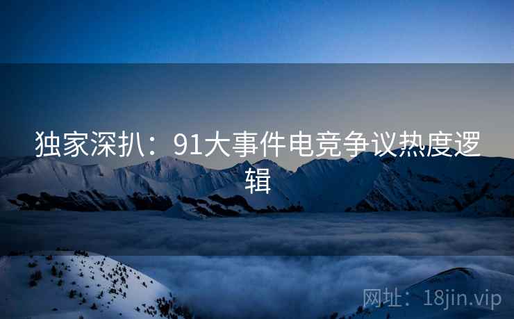 独家深扒：91大事件电竞争议热度逻辑