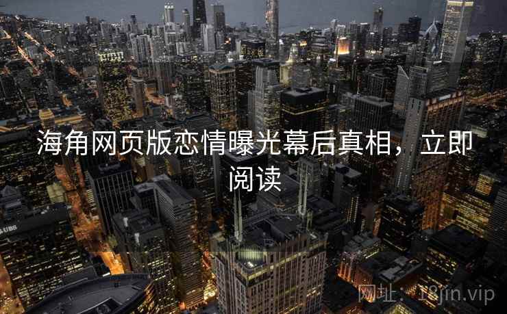 海角网页版恋情曝光幕后真相，立即阅读
