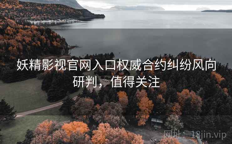 妖精影视官网入口权威合约纠纷风向研判，值得关注