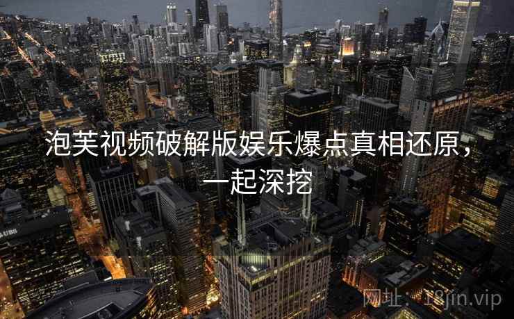 泡芙视频破解版娱乐爆点真相还原，一起深挖