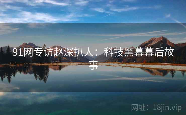91网专访赵深扒人：科技黑幕幕后故事