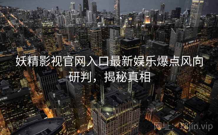 妖精影视官网入口最新娱乐爆点风向研判，揭秘真相