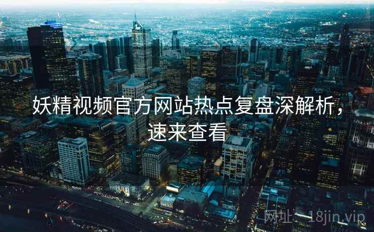 妖精视频官方网站热点复盘深解析，速来查看