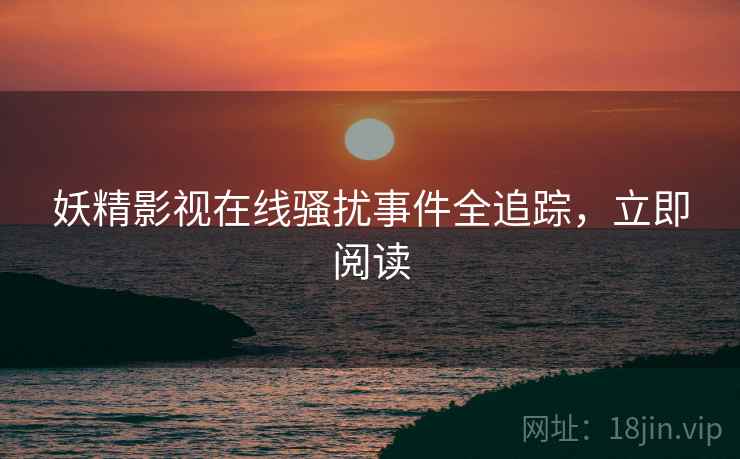 妖精影视在线骚扰事件全追踪，立即阅读