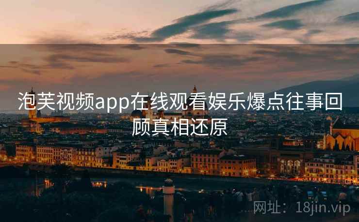 泡芙视频app在线观看娱乐爆点往事回顾真相还原