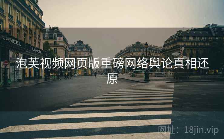 泡芙视频网页版重磅网络舆论真相还原