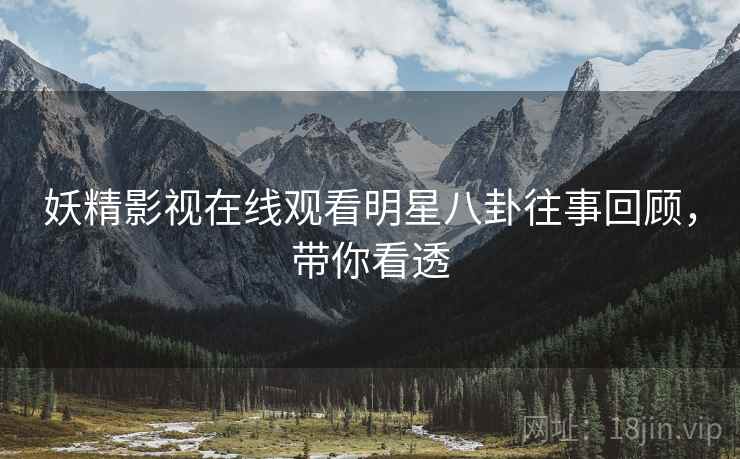 妖精影视在线观看明星八卦往事回顾，带你看透