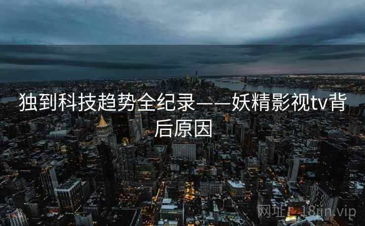 独到科技趋势全纪录——妖精影视tv背后原因