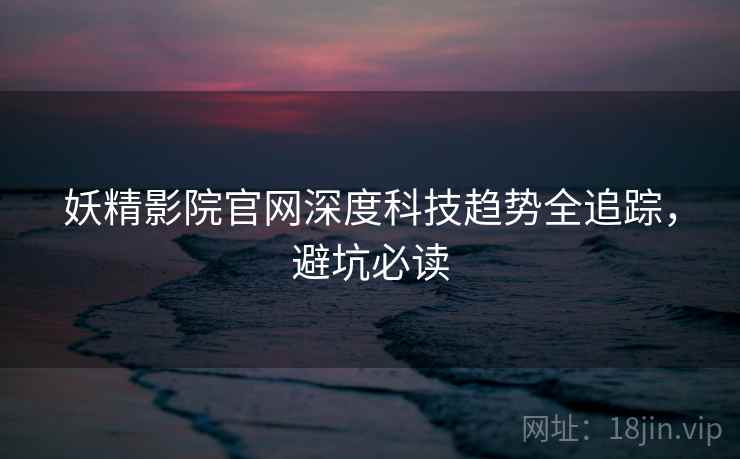 妖精影院官网深度科技趋势全追踪，避坑必读