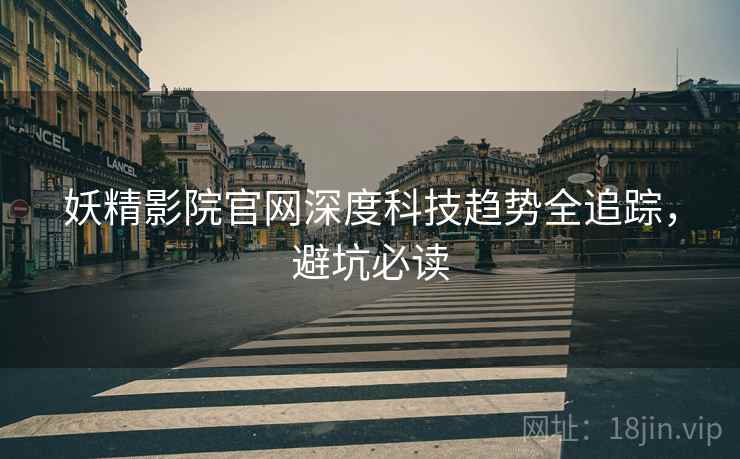 妖精影院官网深度科技趋势全追踪,避坑必读