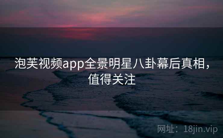 泡芙视频app全景明星八卦幕后真相，值得关注
