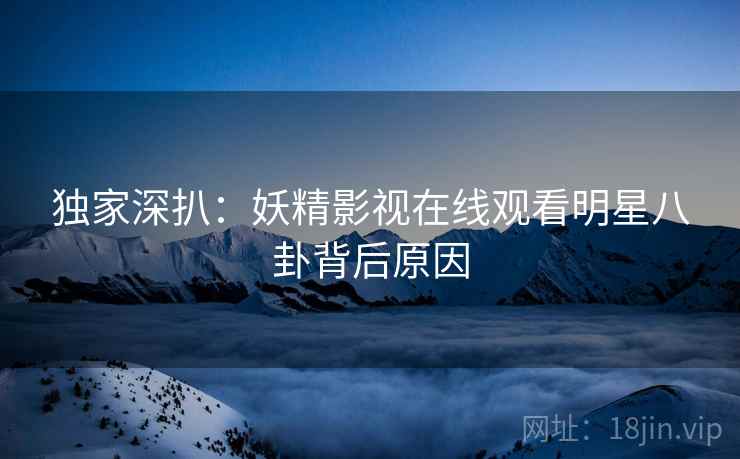 独家深扒：妖精影视在线观看明星八卦背后原因