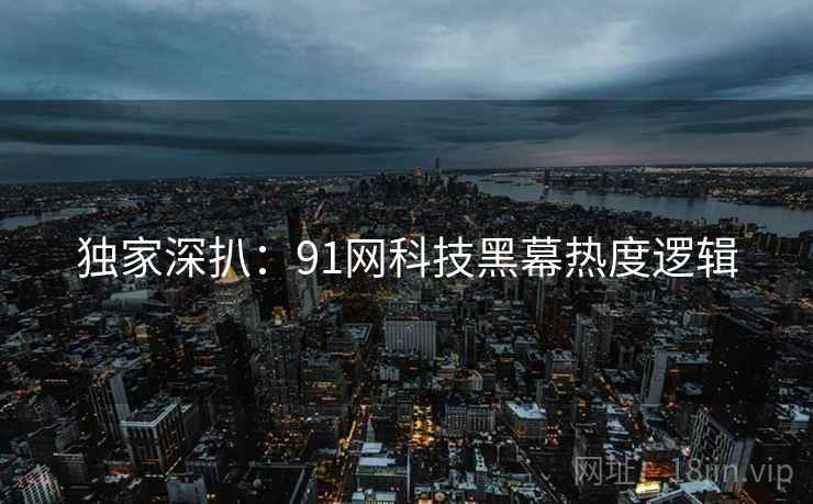 独家深扒：91网科技黑幕热度逻辑