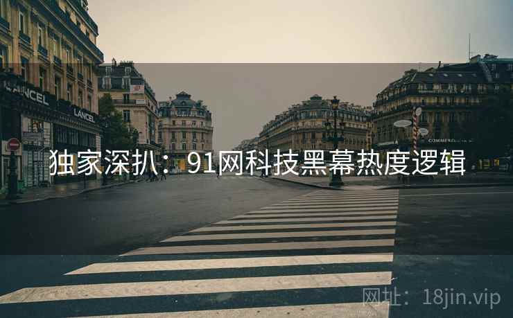 独家深扒：91网科技黑幕热度逻辑