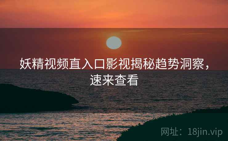 妖精视频直入口影视揭秘趋势洞察，速来查看