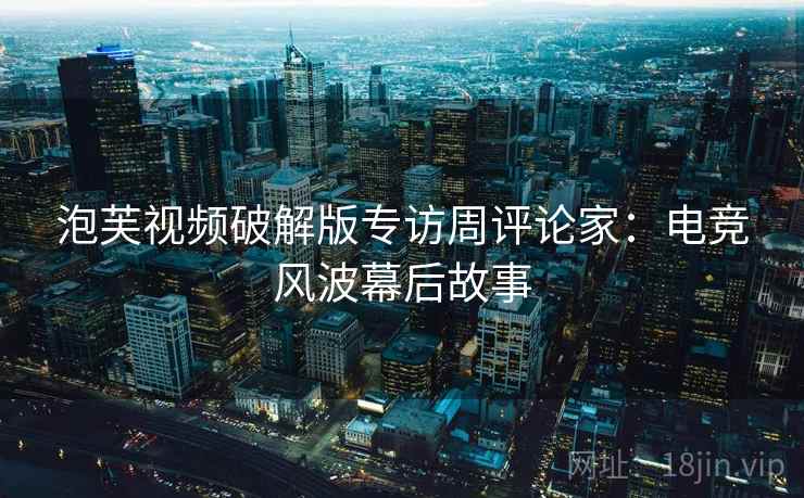 泡芙视频破解版专访周评论家：电竞风波幕后故事
