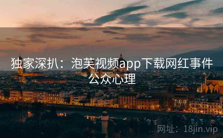独家深扒：泡芙视频app下载网红事件公众心理