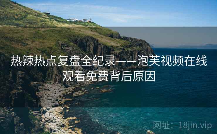 热辣热点复盘全纪录——泡芙视频在线观看免费背后原因