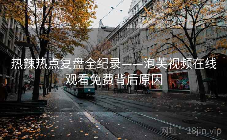 热辣热点复盘全纪录——泡芙视频在线观看免费背后原因