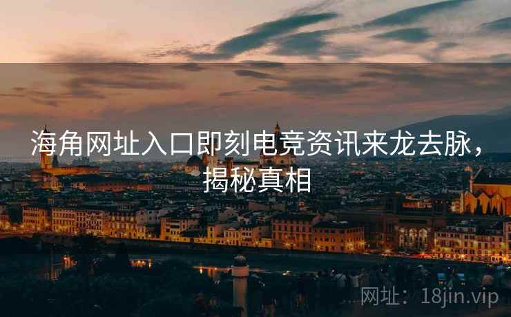 海角网址入口即刻电竞资讯来龙去脉，揭秘真相