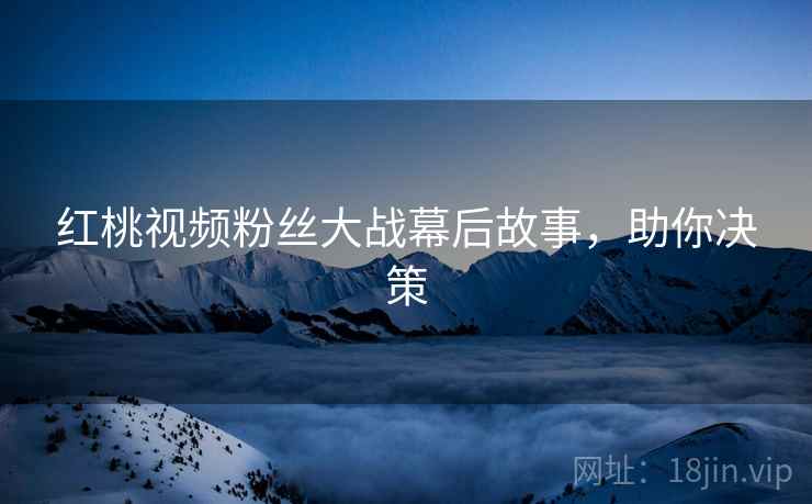 红桃视频粉丝大战幕后故事，助你决策