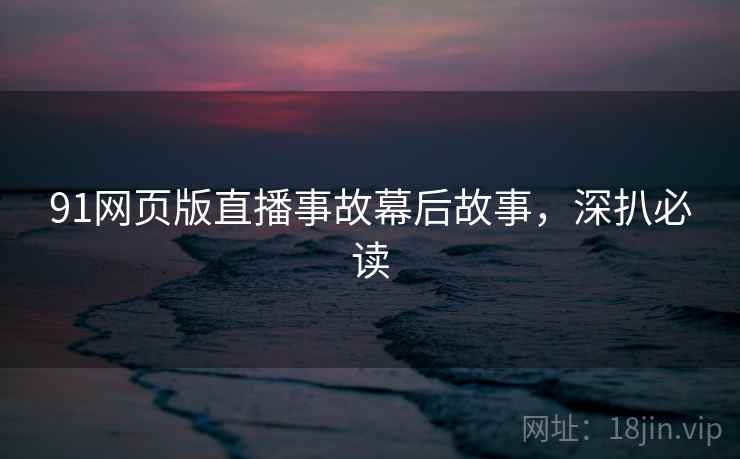91网页版直播事故幕后故事，深扒必读