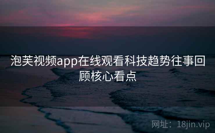 泡芙视频app在线观看科技趋势往事回顾核心看点