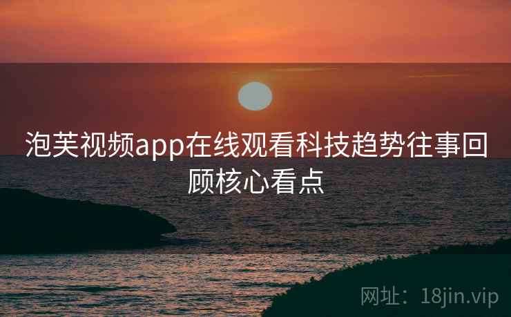 泡芙视频app在线观看科技趋势往事回顾核心看点
