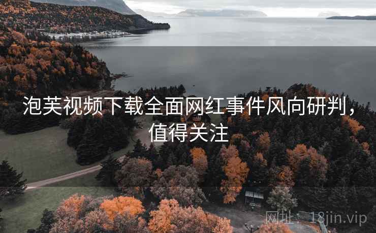 泡芙视频下载全面网红事件风向研判，值得关注