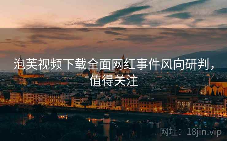 泡芙视频下载全面网红事件风向研判，值得关注