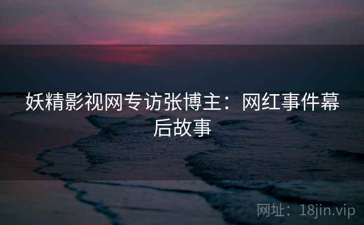 妖精影视网专访张博主:网红事件幕后故事