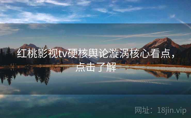 红桃影视tv硬核舆论漩涡核心看点，点击了解