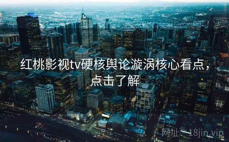 红桃影视tv硬核舆论漩涡核心看点，点击了解
