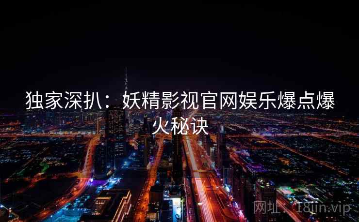 独家深扒：妖精影视官网娱乐爆点爆火秘诀