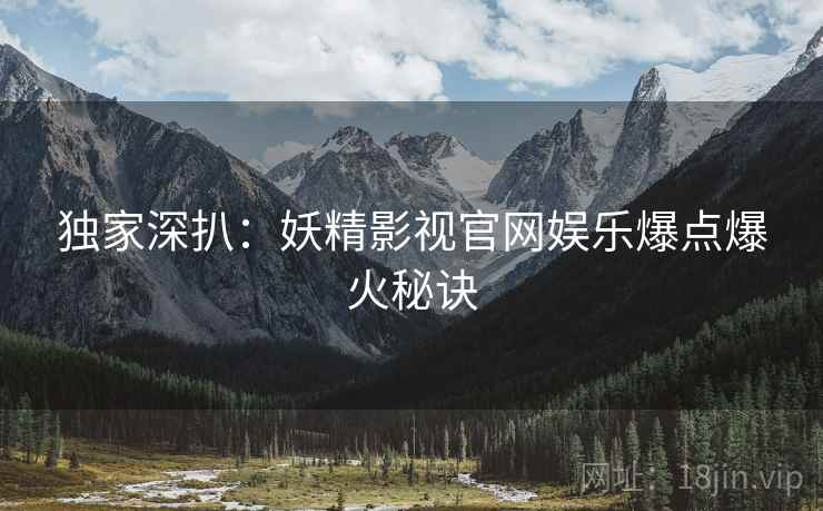 独家深扒：妖精影视官网娱乐爆点爆火秘诀