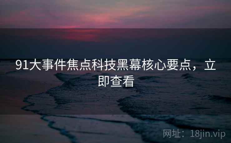 91大事件焦点科技黑幕核心要点，立即查看