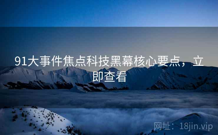 91大事件焦点科技黑幕核心要点，立即查看